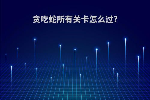 贪吃蛇所有关卡怎么过?