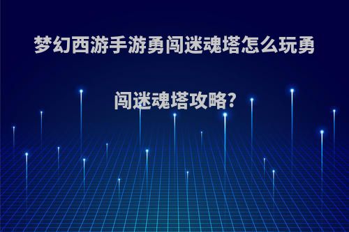 梦幻西游手游勇闯迷魂塔怎么玩勇闯迷魂塔攻略?