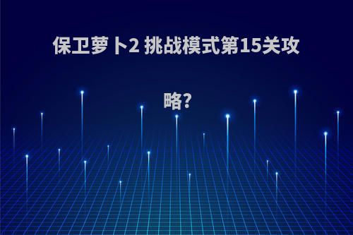 保卫萝卜2 挑战模式第15关攻略?