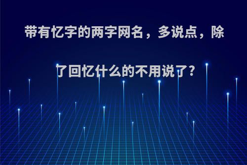 带有忆字的两字网名，多说点，除了回忆什么的不用说了?