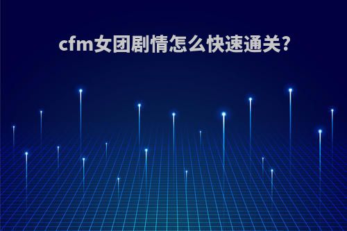 cfm女团剧情怎么快速通关?