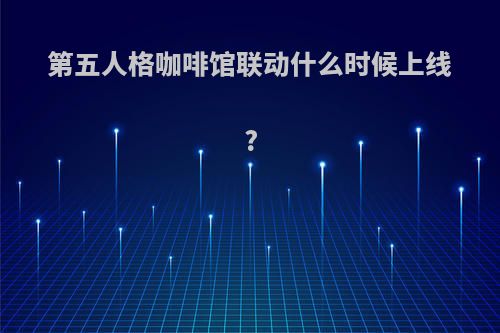 第五人格咖啡馆联动什么时候上线?