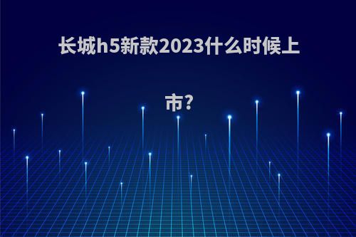 长城h5新款2023什么时候上市?