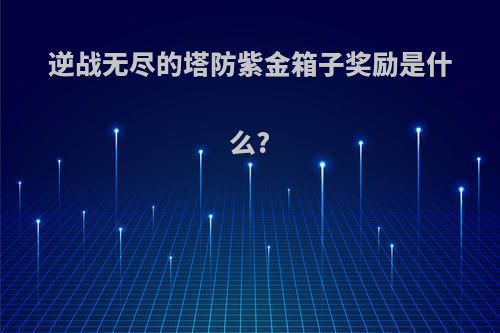 逆战无尽的塔防紫金箱子奖励是什么?