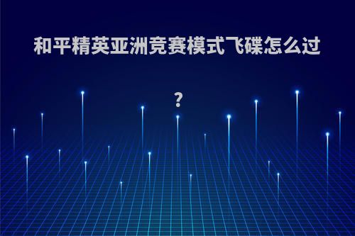 和平精英亚洲竞赛模式飞碟怎么过?