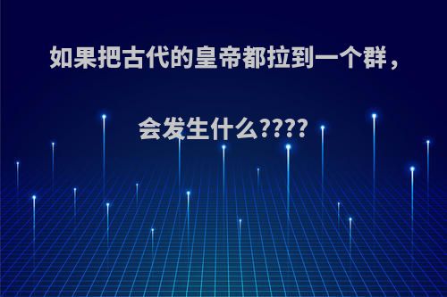 如果把古代的皇帝都拉到一个群，会发生什么????