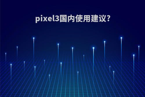 pixel3国内使用建议?