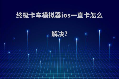 终极卡车模拟器ios一直卡怎么解决?