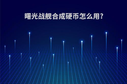 曙光战舰合成硬币怎么用?