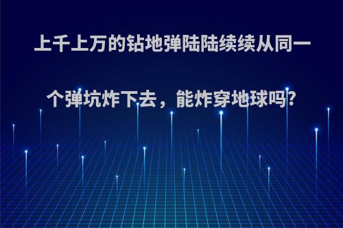 上千上万的钻地弹陆陆续续从同一个弹坑炸下去，能炸穿地球吗?