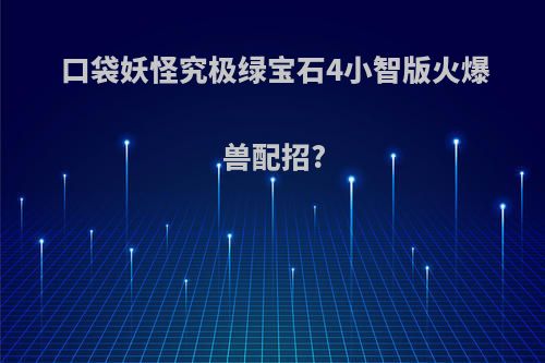 口袋妖怪究极绿宝石4小智版火爆兽配招?