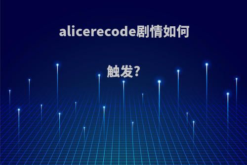 alicerecode剧情如何触发?