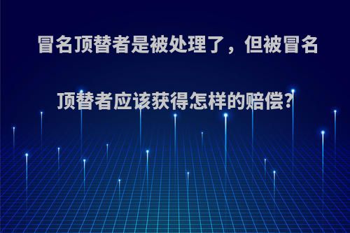 冒名顶替者是被处理了，但被冒名顶替者应该获得怎样的赔偿?