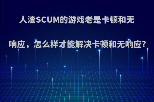 人渣SCUM的游戏老是卡顿和无响应，怎么样才能解决卡顿和无响应?