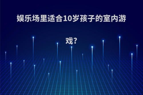 娱乐场里适合10岁孩子的室内游戏?