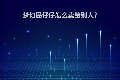 梦幻岛仔仔怎么卖给别人?