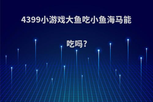 4399小游戏大鱼吃小鱼海马能吃吗?