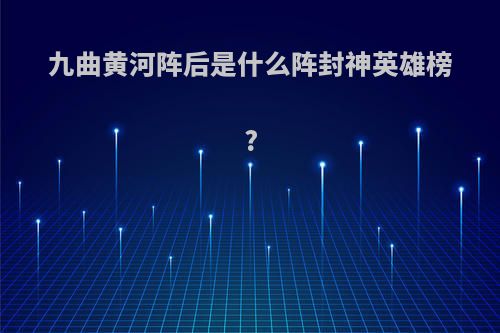 九曲黄河阵后是什么阵封神英雄榜?