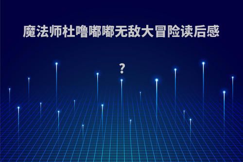 魔法师杜噜嘟嘟无敌大冒险读后感?