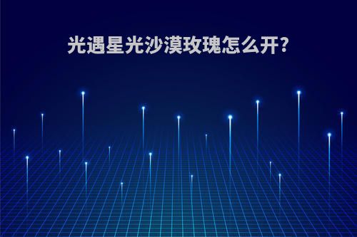 光遇星光沙漠玫瑰怎么开?