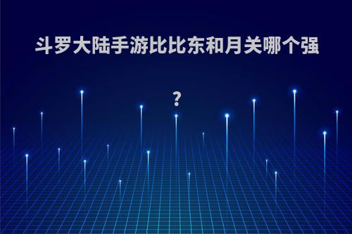 斗罗大陆手游比比东和月关哪个强?