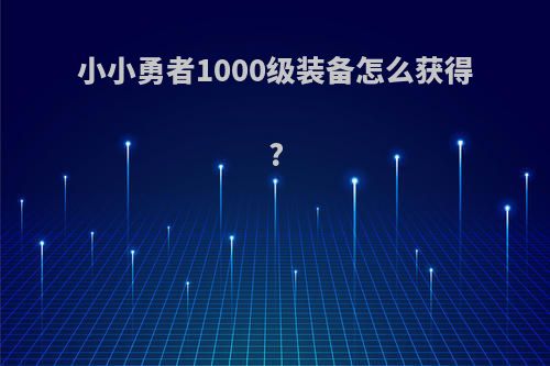 小小勇者1000级装备怎么获得?