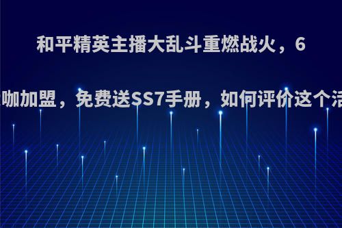 和平精英主播大乱斗重燃战火，6位大咖加盟，免费送SS7手册，如何评价这个活动?