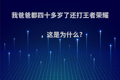 我爸爸都四十多岁了还打王者荣耀，这是为什么?