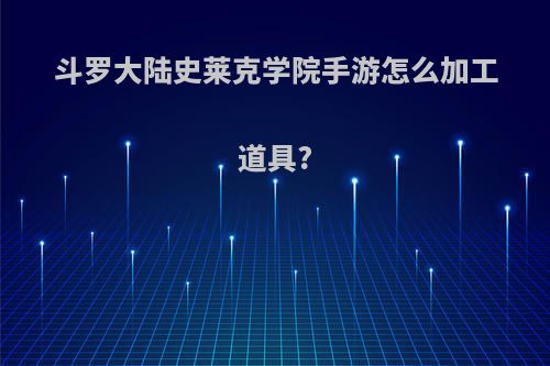 斗罗大陆史莱克学院手游怎么加工道具?