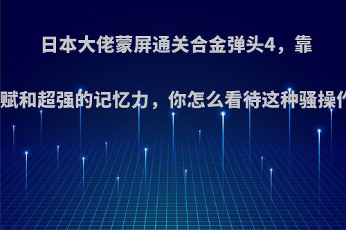 日本大佬蒙屏通关合金弹头4，靠天赋和超强的记忆力，你怎么看待这种骚操作?