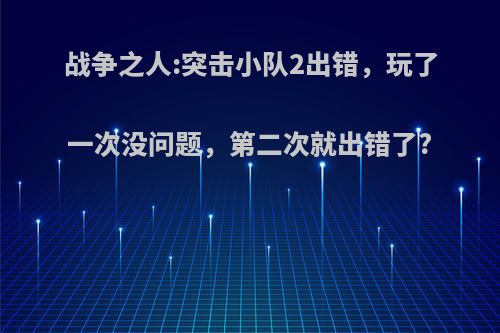 战争之人:突击小队2出错，玩了一次没问题，第二次就出错了?