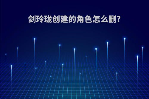 剑玲珑创建的角色怎么删?