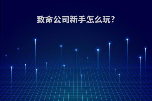 致命公司新手怎么玩?