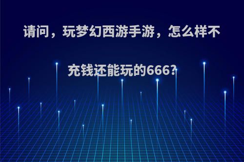 请问，玩梦幻西游手游，怎么样不充钱还能玩的666?