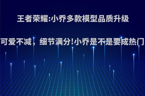 王者荣耀:小乔多款模型品质升级，可爱不减，细节满分!小乔是不是要成热门了?