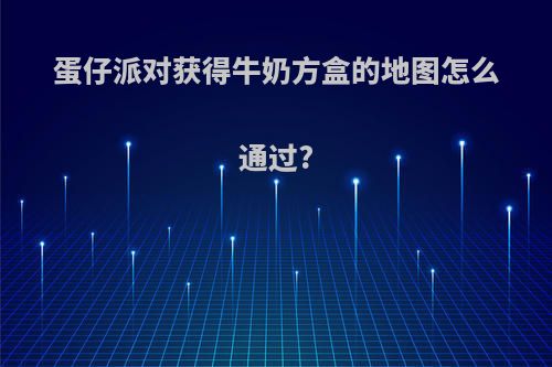 蛋仔派对获得牛奶方盒的地图怎么通过?