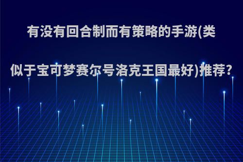 有没有回合制而有策略的手游(类似于宝可梦赛尔号洛克王国最好)推荐?