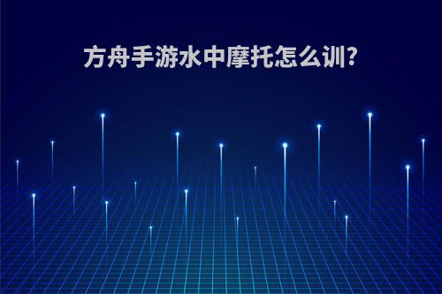 方舟手游水中摩托怎么训?