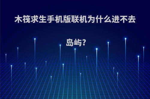 木筏求生手机版联机为什么进不去岛屿?