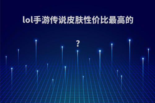 lol手游传说皮肤性价比最高的?