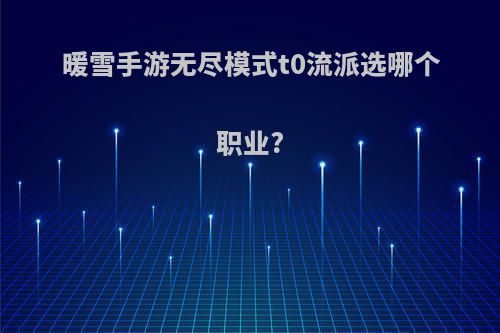 暖雪手游无尽模式t0流派选哪个职业?