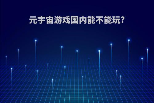 元宇宙游戏国内能不能玩?