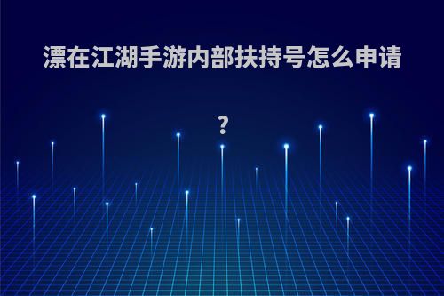 漂在江湖手游内部扶持号怎么申请?