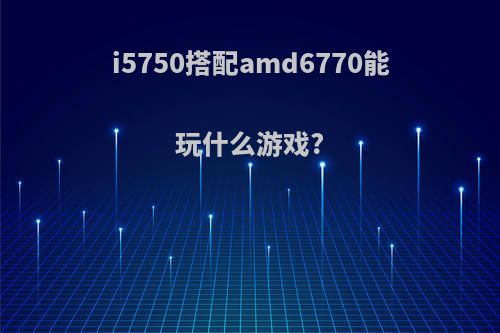 i5750搭配amd6770能玩什么游戏?