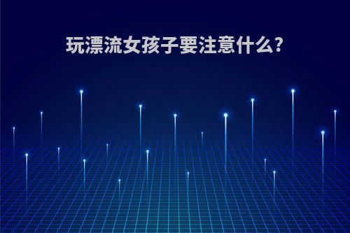 玩漂流女孩子要注意什么?