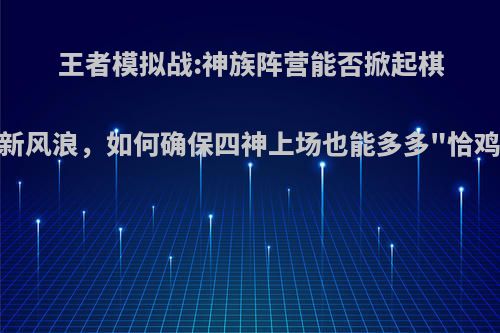 王者模拟战:神族阵营能否掀起棋盘新风浪，如何确保四神上场也能多多