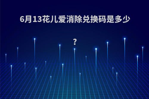 6月13花儿爱消除兑换码是多少?