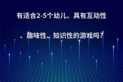 有适合2-5个幼儿、具有互动性、趣味性、知识性的游戏吗?