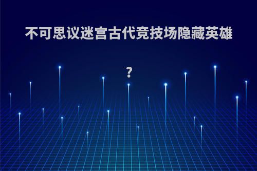 不可思议迷宫古代竞技场隐藏英雄?