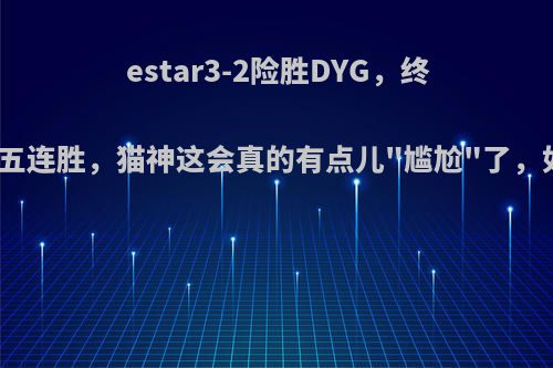 estar3-2险胜DYG，终结DYG的五连胜，猫神这会真的有点儿